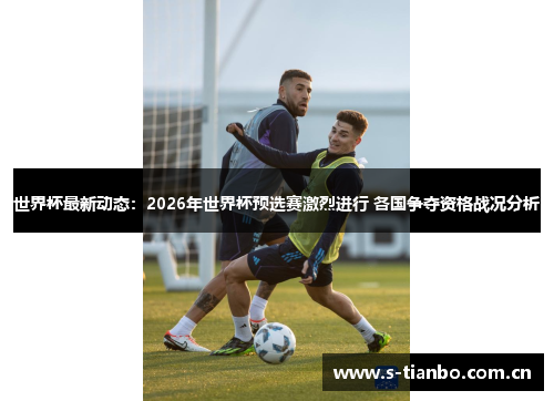 世界杯最新动态：2026年世界杯预选赛激烈进行 各国争夺资格战况分析