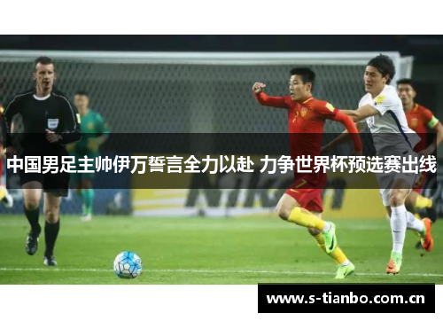 中国男足主帅伊万誓言全力以赴 力争世界杯预选赛出线